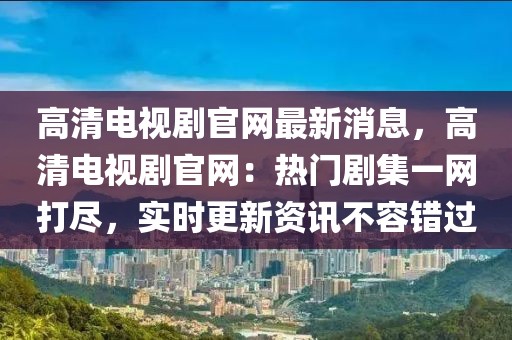 高清電視劇官網(wǎng)最新消息，高清電視劇官網(wǎng)：熱門劇集一網(wǎng)打盡，實(shí)時更新資訊不容錯過