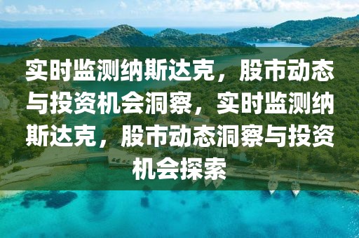 實(shí)時(shí)監(jiān)測(cè)納斯達(dá)克，股市動(dòng)態(tài)與投資機(jī)會(huì)洞察，實(shí)時(shí)監(jiān)測(cè)納斯達(dá)克，股市動(dòng)態(tài)洞察與投資機(jī)會(huì)探索