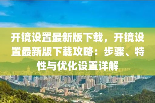 開鏡設(shè)置最新版下載，開鏡設(shè)置最新版下載攻略：步驟、特性與優(yōu)化設(shè)置詳解