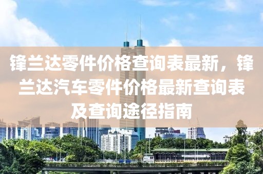 鋒蘭達零件價格查詢表最新，鋒蘭達汽車零件價格最新查詢表及查詢途徑指南