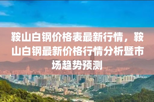 鞍山白鋼價格表最新行情，鞍山白鋼最新價格行情分析暨市場趨勢預(yù)測