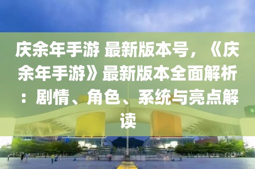慶余年手游 最新版本號(hào)，《慶余年手游》最新版本全面解析：劇情、角色、系統(tǒng)與亮點(diǎn)解讀