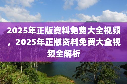 2025年正版資料免費(fèi)大全視頻，2025年正版資料免費(fèi)大全視頻全解析