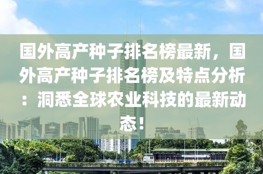 國(guó)外高產(chǎn)種子排名榜最新，國(guó)外高產(chǎn)種子排名榜及特點(diǎn)分析：洞悉全球農(nóng)業(yè)科技的最新動(dòng)態(tài)！