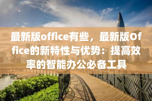 最新版office有些，最新版Office的新特性與優(yōu)勢：提高效率的智能辦公必備工具