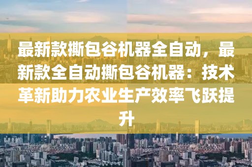 最新款撕包谷機器全自動，最新款全自動撕包谷機器：技術(shù)革新助力農(nóng)業(yè)生產(chǎn)效率飛躍提升