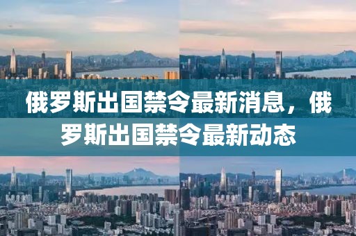 俄羅斯出國禁令最新消息，俄羅斯出國禁令最新動態(tài)