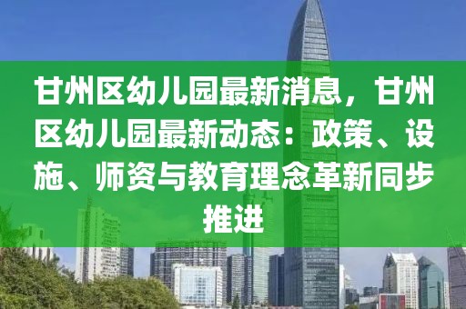 甘州區(qū)幼兒園最新消息，甘州區(qū)幼兒園最新動態(tài)：政策、設(shè)施、師資與教育理念革新同步推進(jìn)