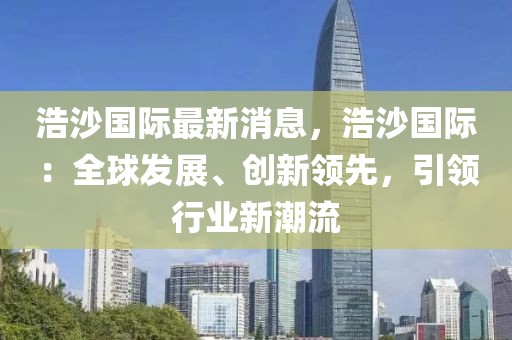 浩沙國際最新消息，浩沙國際：全球發(fā)展、創(chuàng)新領先，引領行業(yè)新潮流