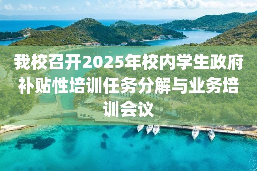 我校召開2025年校內(nèi)學生政府補貼性培訓任務分解與業(yè)務培訓會議