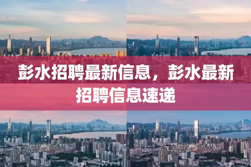 彭水招聘最新信息，彭水最新招聘信息速遞