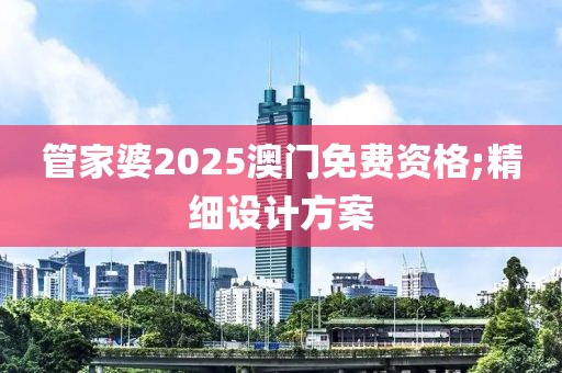 管家婆2025澳門(mén)免費(fèi)資格;精細(xì)設(shè)計(jì)方案