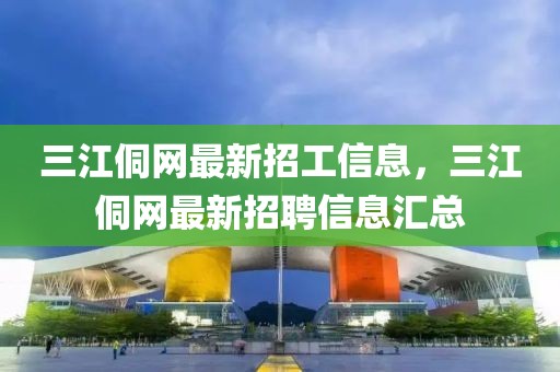 三江侗網(wǎng)最新招工信息，三江侗網(wǎng)最新招聘信息匯總