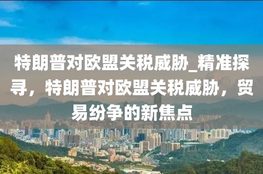 特朗普對歐盟關(guān)稅威脅_精準探尋，特朗普對歐盟關(guān)稅威脅，貿(mào)易紛爭的新焦點