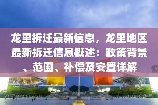 龍里拆遷最新信息，龍里地區(qū)最新拆遷信息概述：政策背景、范圍、補(bǔ)償及安置詳解