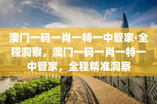 澳門(mén)一碼一肖一特一中管家·全程洞察，澳門(mén)一碼一肖一特一中管家，全程精準(zhǔn)洞察