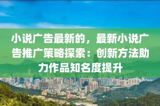 小說廣告最新的，最新小說廣告推廣策略探索：創(chuàng)新方法助力作品知名度提升