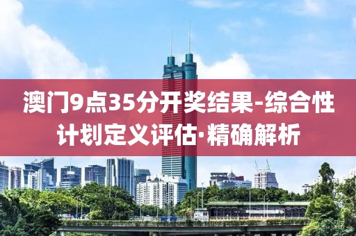 澳門9點35分開獎結(jié)果-綜合性計劃定義評估·精確解析