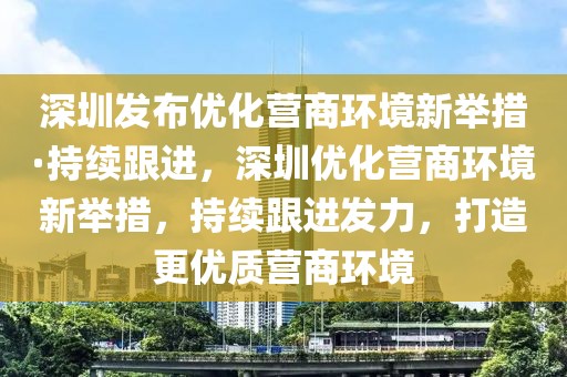 深圳發(fā)布優(yōu)化營(yíng)商環(huán)境新舉措·持續(xù)跟進(jìn)，深圳優(yōu)化營(yíng)商環(huán)境新舉措，持續(xù)跟進(jìn)發(fā)力，打造更優(yōu)質(zhì)營(yíng)商環(huán)境