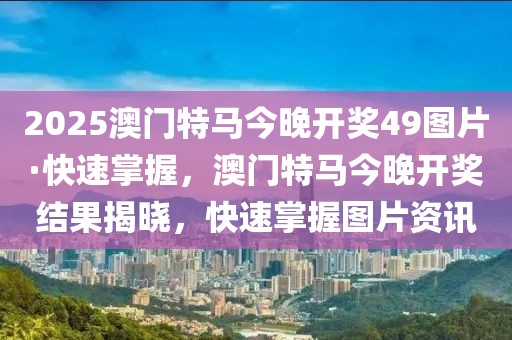 2025澳門特馬今晚開獎49圖片·快速掌握，澳門特馬今晚開獎結(jié)果揭曉，快速掌握圖片資訊