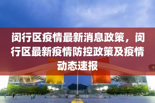 閔行區(qū)疫情最新消息政策，閔行區(qū)最新疫情防控政策及疫情動態(tài)速報