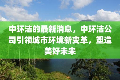 中環(huán)潔的最新消息，中環(huán)潔公司引領(lǐng)城市環(huán)境新變革，塑造美好未來