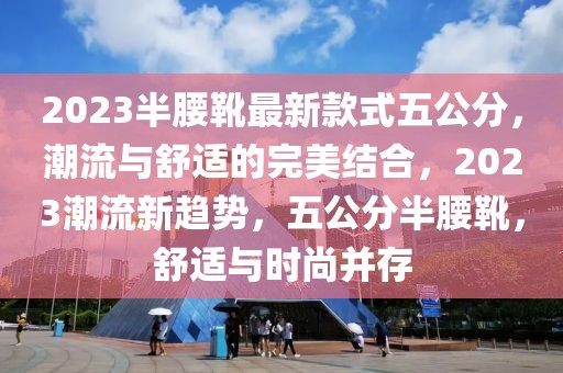 2023半腰靴最新款式五公分，潮流與舒適的完美結(jié)合，2023潮流新趨勢，五公分半腰靴，舒適與時尚并存