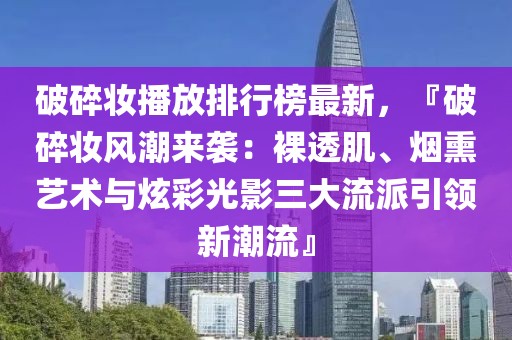 破碎妝播放排行榜最新，『破碎妝風(fēng)潮來襲：裸透肌、煙熏藝術(shù)與炫彩光影三大流派引領(lǐng)新潮流』