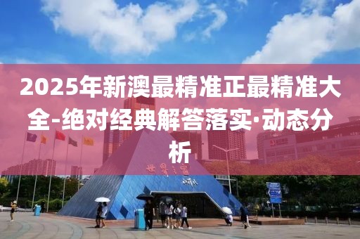 2025年新澳最精準(zhǔn)正最精準(zhǔn)大全-絕對經(jīng)典解答落實·動態(tài)分析