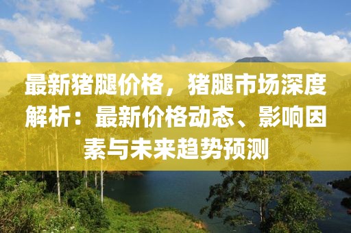 最新豬腿價(jià)格，豬腿市場深度解析：最新價(jià)格動態(tài)、影響因素與未來趨勢預(yù)測