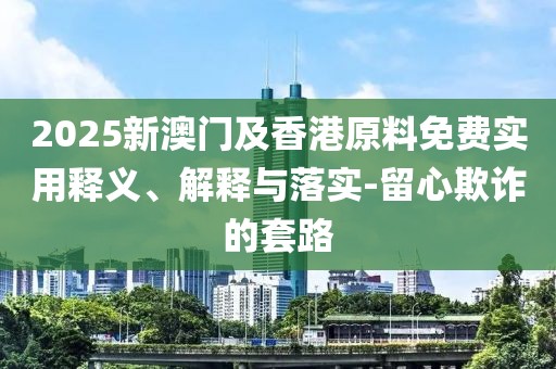 2025新澳門及香港原料免費(fèi)實(shí)用釋義、解釋與落實(shí)-留心欺詐的套路