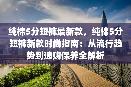 純棉5分短褲最新款，純棉5分短褲新款時(shí)尚指南：從流行趨勢(shì)到選購(gòu)保養(yǎng)全解析