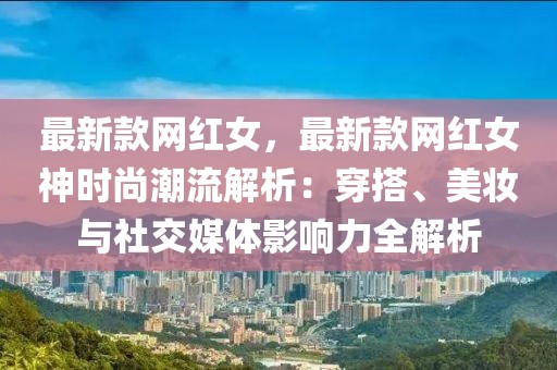 最新款網(wǎng)紅女，最新款網(wǎng)紅女神時尚潮流解析：穿搭、美妝與社交媒體影響力全解析