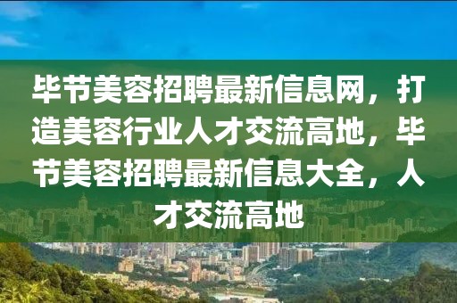 畢節(jié)美容招聘最新信息網(wǎng)，打造美容行業(yè)人才交流高地，畢節(jié)美容招聘最新信息大全，人才交流高地