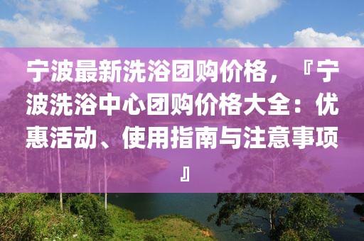 寧波最新洗浴團(tuán)購價格，『寧波洗浴中心團(tuán)購價格大全：優(yōu)惠活動、使用指南與注意事項』