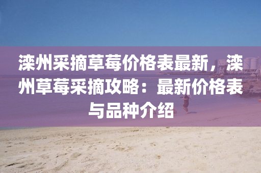 灤州采摘草莓價格表最新，灤州草莓采摘攻略：最新價格表與品種介紹