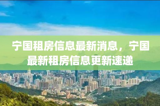 寧國(guó)租房信息最新消息，寧國(guó)最新租房信息更新速遞