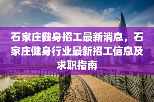 石家莊健身招工最新消息，石家莊健身行業(yè)最新招工信息及求職指南