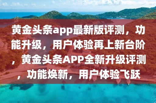 黃金頭條app最新版評測，功能升級，用戶體驗再上新臺階，黃金頭條APP全新升級評測，功能煥新，用戶體驗飛躍