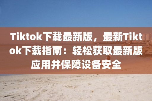 Tiktok下載最新版，最新Tiktok下載指南：輕松獲取最新版應(yīng)用并保障設(shè)備安全