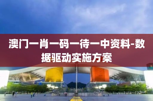 澳門一肖一碼一待一中資料-數(shù)據(jù)驅(qū)動實施方案