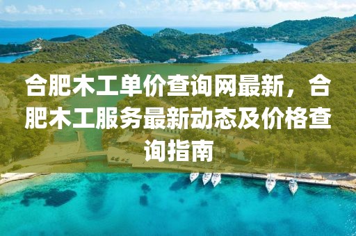 合肥木工單價查詢網(wǎng)最新，合肥木工服務(wù)最新動態(tài)及價格查詢指南