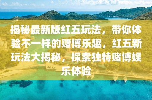 揭秘最新版紅五玩法，帶你體驗不一樣的賭博樂趣，紅五新玩法大揭秘，探索獨特賭博娛樂體驗
