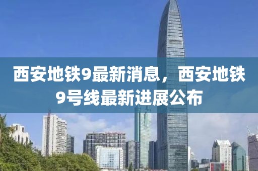 西安地鐵9最新消息，西安地鐵9號(hào)線最新進(jìn)展公布