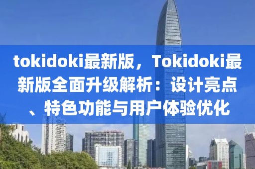 tokidoki最新版，Tokidoki最新版全面升級解析：設計亮點、特色功能與用戶體驗優(yōu)化