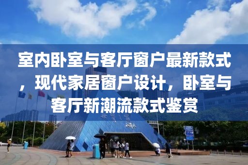 室內(nèi)臥室與客廳窗戶最新款式，現(xiàn)代家居窗戶設(shè)計，臥室與客廳新潮流款式鑒賞