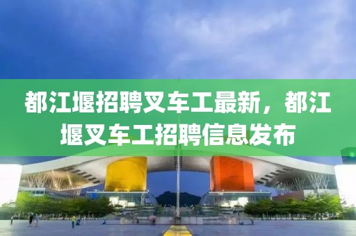 都江堰招聘叉車工最新，都江堰叉車工招聘信息發(fā)布