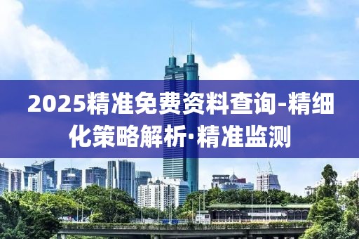 2025精準(zhǔn)免費(fèi)資料查詢-精細(xì)化策略解析·精準(zhǔn)監(jiān)測(cè)