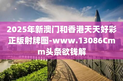 2025年新澳門(mén)和香港天天好彩正版射牌圖-www.13086Cmm頭條欲錢(qián)解