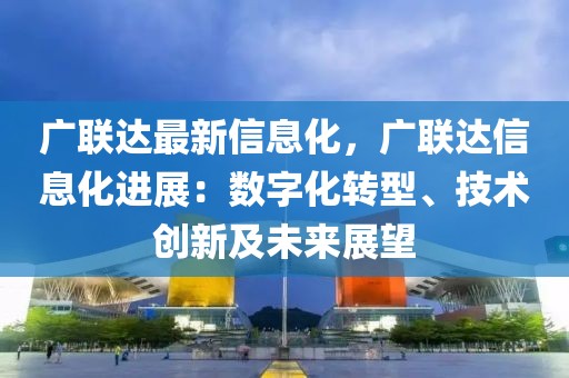 廣聯(lián)達最新信息化，廣聯(lián)達信息化進展：數(shù)字化轉(zhuǎn)型、技術(shù)創(chuàng)新及未來展望